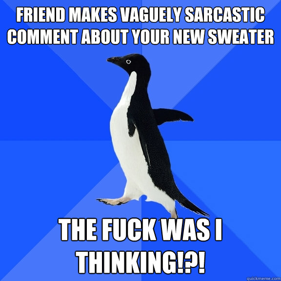 Friend makes vaguely sarcastic comment about your new sweater THe fuck was i thinking!?!  Socially Awkward Penguin
