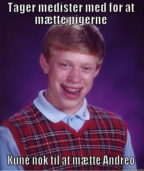 TAGER MEDISTER MED FOR AT MÆTTE PIGERNE KUNE NOK TIL AT MÆTTE ANDREO Bad Luck Brian