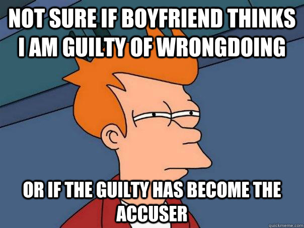 Not sure if boyfriend thinks i am guilty of wrongdoing or if the guilty has become the accuser  Futurama Fry