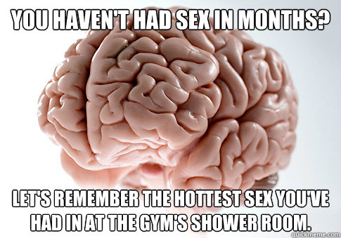 You haven't had sex in months? let's remember the hottest sex you've had in at the gym's shower room. - You haven't had sex in months? let's remember the hottest sex you've had in at the gym's shower room.  Scumbag Brain