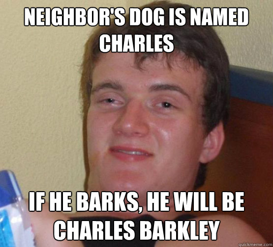Neighbor's Dog is named Charles If he barks, he will be charles barkley  Stoner Stanley