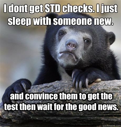 I dont get STD checks. I just sleep with someone new.  
 and convince them to get the test then wait for the good news.  Confession Bear