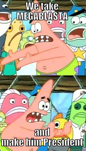 WE TAKE MEGABLASTA AND MAKE HIM PRESIDENT Push it somewhere else Patrick