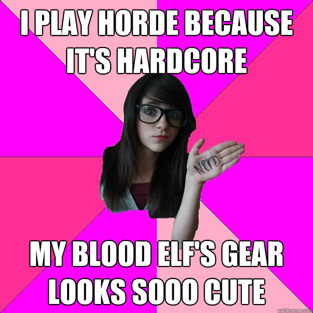 I play horde because it's hardcore my blood elf's gear looks sooo cute  Idiot Nerd Girl