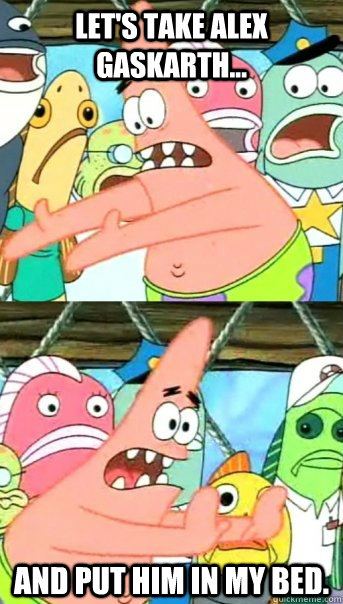 Let's take Alex Gaskarth... and put him in my bed.  Push it somewhere else Patrick