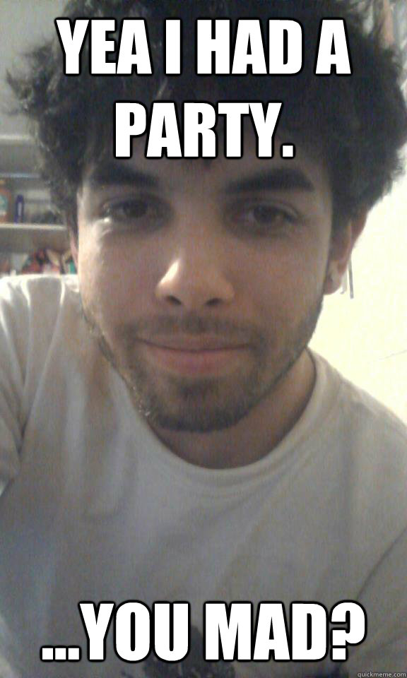 Yea i had a party. ...You mad?  Party