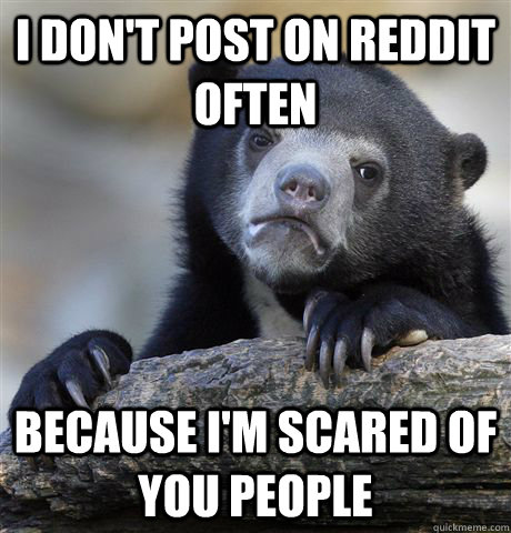 I don't post on reddit often  because i'm scared of you people  Confession Bear