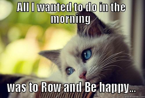 ALL I WANTED TO DO IN THE MORNING  WAS TO ROW AND BE HAPPY... First World Problems Cat