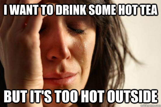 I want to drink some hot tea but it's too hot outside  First World Problems