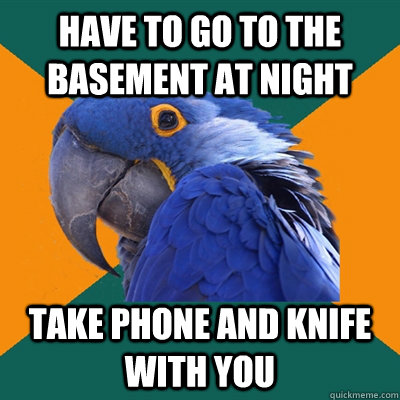 Have to go to the basement at night Take phone and knife with you  Paranoid Parrot