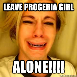 LEAVE progeria girl ALONE!!!!  Chris Crocker