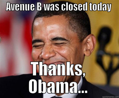 AVENUE B WAS CLOSED TODAY THANKS, OBAMA... Scumbag Obama
