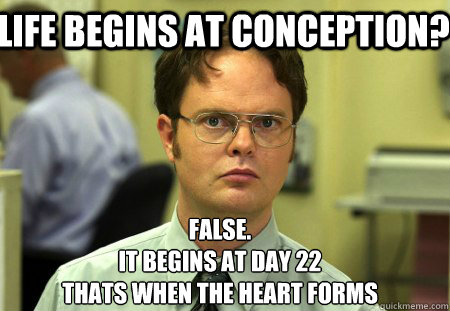 Life begins at conception? False.
It begins at day 22
Thats when the heart forms  Schrute