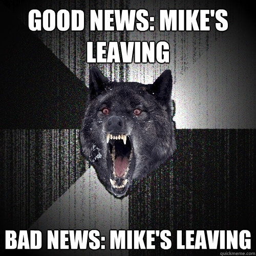 good news: mike's leaving bad news: mike's leaving  Insanity Wolf