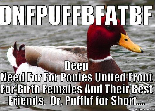 DNFPUFFBFATBF DEEP NEED FOR FOR PONIES UNITED FRONT FOR BIRTH FEMALES AND THEIR BEST FRIENDS.  OR, PUFFBF FOR SHORT.... Malicious Advice Mallard