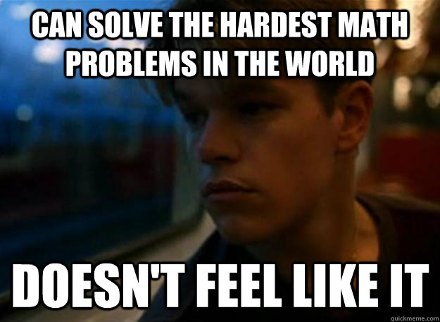 Can solve the hardest math problems in the world Doesn't feel like it  