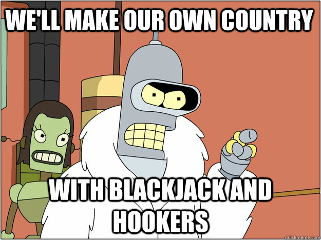 we'll make our own country with Blackjack and hookers  Pimp Bender
