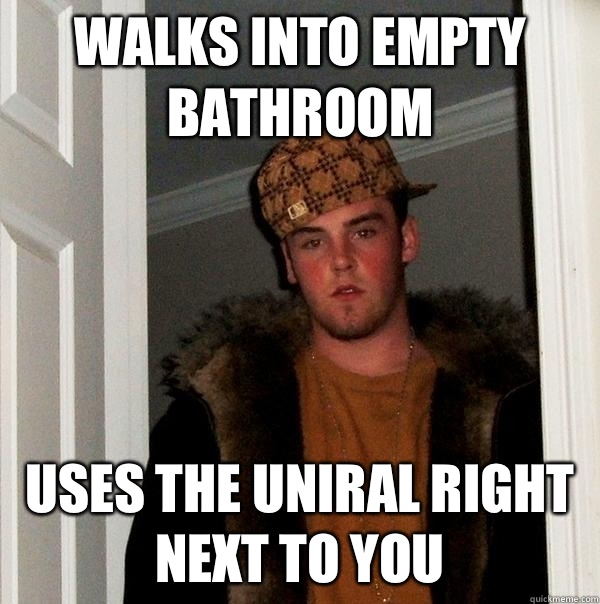 Walks into empty bathroom Uses the uniral right next to you - Walks into empty bathroom Uses the uniral right next to you  Scumbag Steve