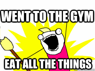 eat all the things  went to the gym  All The Thigns