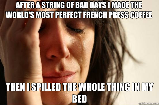 AFTER A STRING OF BAD DAYS I MADE THE WORLD'S MOST PERFECT FRENCH PRESS COFFEE THEN I SPILLED THE WHOLE THING IN MY BED  FirstWorldProblems