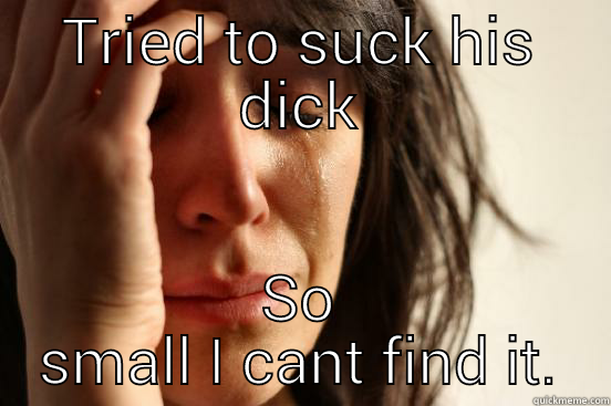 TRIED TO SUCK HIS DICK SO SMALL I CANT FIND IT. First World Problems