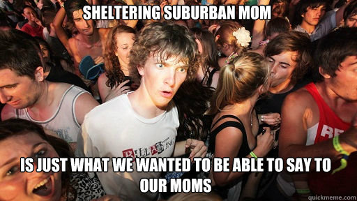 Sheltering Suburban Mom Is just what we wanted to be able to say to our moms  Sudden Clarity Clarence