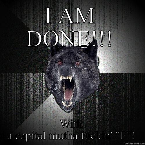 I AM DONE!!! WITH A CAPITAL MUTHA FUCKIN' 