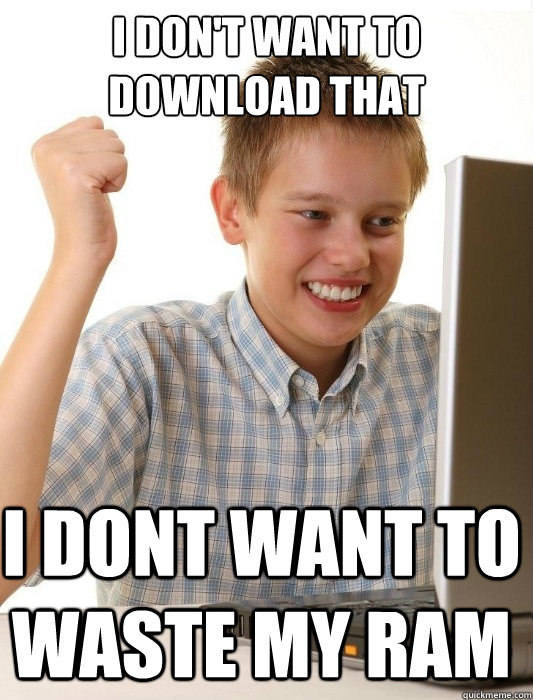 I don't want to download that  I dont want to waste my RAM  First Day on the Internet Kid
