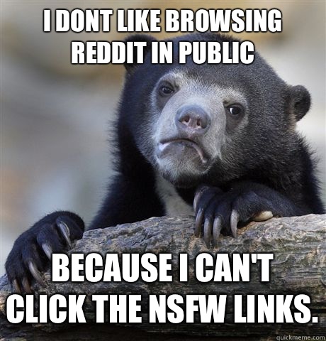 I dont like browsing reddit in public Because I can't click the NSFW links.  Confession Bear