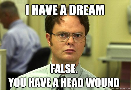 I have a dream False.
You have a head wound  Schrute