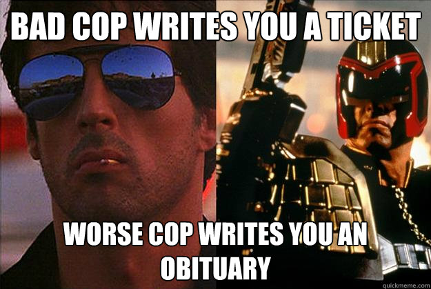 bad cop writes you a ticket worse cop writes you an obituary  Bad Cop Worse Cop