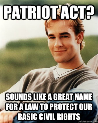 patriot act? sounds like a great name for a law to protect our basic civil rights - patriot act? sounds like a great name for a law to protect our basic civil rights  Late 90s kid advantages