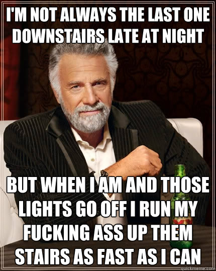 I'm not always the last one downstairs late at night  but when I am and those lights go off I run my fucking ass up them stairs as fast as I can  The Most Interesting Man In The World
