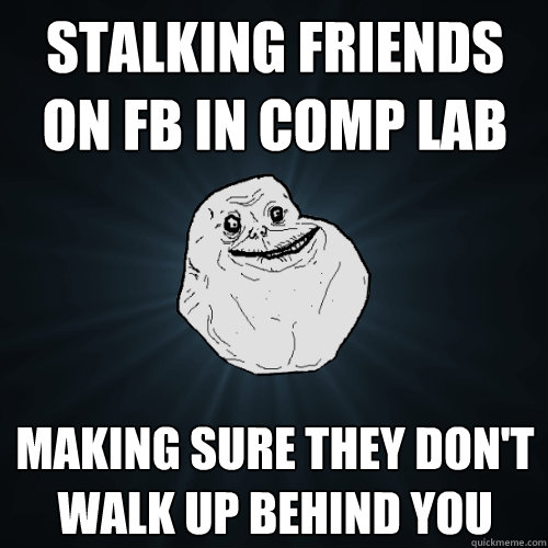 stalking friends on fb in comp lab making sure they don't walk up behind you   Forever Alone