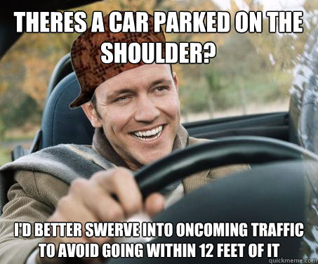 Theres a car parked on the shoulder? I'd better swerve into oncoming traffic to avoid going within 12 feet of it - Theres a car parked on the shoulder? I'd better swerve into oncoming traffic to avoid going within 12 feet of it  SCUMBAG DRIVER