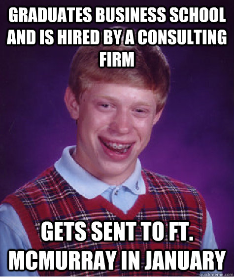 Graduates Business School and is hired by a consulting firm Gets sent to Ft. McMurray in January  Bad Luck Brian