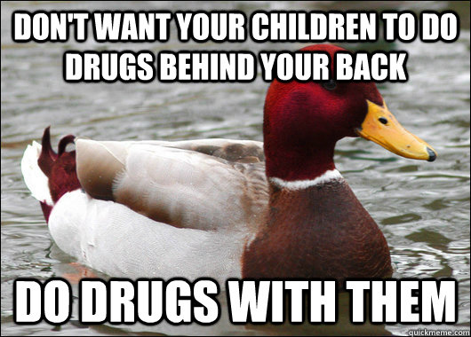 Don't want your children to do drugs behind your back Do drugs with them  Malicious Advice Mallard