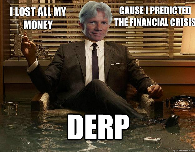 Cause I predicted the financial crisis DERP I lost all my money  