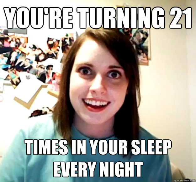 You're turning 21 Times in your sleep every night  Overly Attached Girlfriend