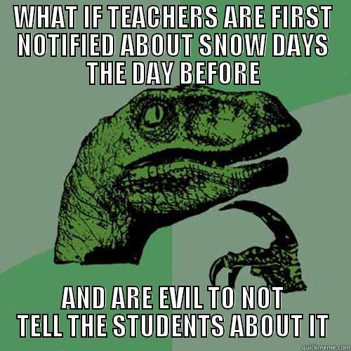 WHAT IF TEACHERS ARE FIRST NOTIFIED ABOUT SNOW DAYS THE DAY BEFORE AND ARE EVIL TO NOT TELL THE STUDENTS ABOUT IT Philosoraptor