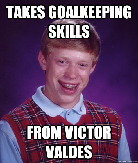Takes Goalkeeping skills from Victor Valdes  Bad Luck Brian