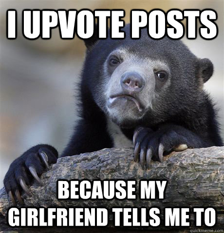 I upvote posts because my girlfriend tells me to  Confession Bear