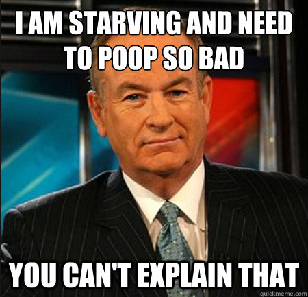 I AM STARVING AND NEED TO POOP SO BAD You can't explain that  You cant explain that