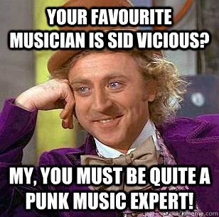 Your favourite musician is Sid Vicious? My, you must be quite a punk music expert! - Your favourite musician is Sid Vicious? My, you must be quite a punk music expert!  Condescending Wonka