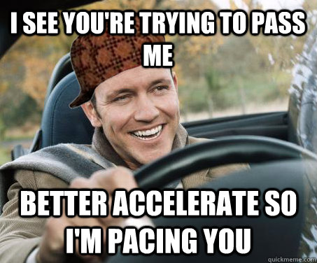 i see you're trying to pass me better accelerate so i'm pacing you - i see you're trying to pass me better accelerate so i'm pacing you  SCUMBAG DRIVER