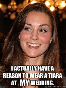 I actually have a reason to wear a tiara at             wedding. MY - I actually have a reason to wear a tiara at             wedding. MY  Kate Middleton