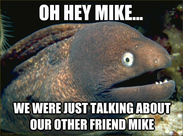 OH HEY MIKE... WE WERE JUST TALKING ABOUT OUR OTHER FRIEND MIKE - OH HEY MIKE... WE WERE JUST TALKING ABOUT OUR OTHER FRIEND MIKE  Caught in the act Moray
