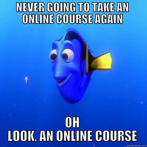 NEVER GOING TO TAKE AN ONLINE COURSE AGAIN OH LOOK, AN ONLINE COURSE dory