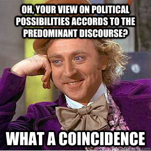 oh, your view on political possibilities accords to the predominant discourse? what a coincidence - oh, your view on political possibilities accords to the predominant discourse? what a coincidence  Condescending Wonka