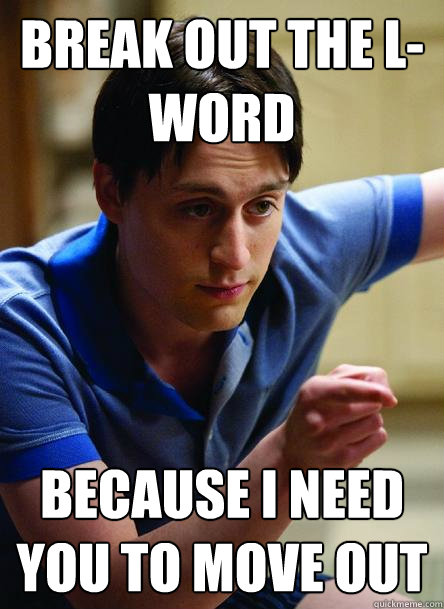 Break out the L-Word Because I need you to move out - Break out the L-Word Because I need you to move out  Advice from Wallace Wells